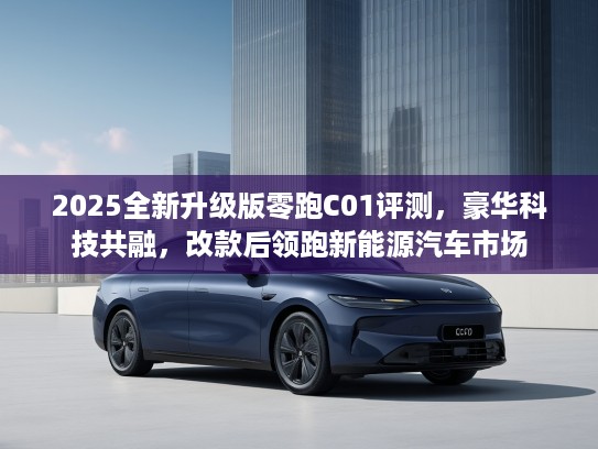 2025全新升级版零跑C01评测，豪华科技共融，改款后领跑新能源汽车市场