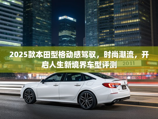 2025款本田型格动感驾驭，时尚潮流，开启人生新境界车型评测