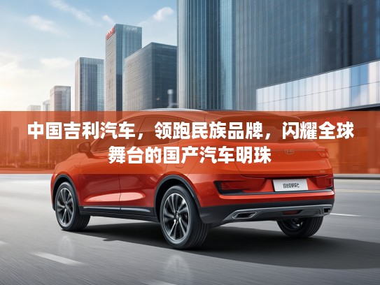 中国吉利汽车，领跑民族品牌，闪耀全球舞台的国产汽车明珠