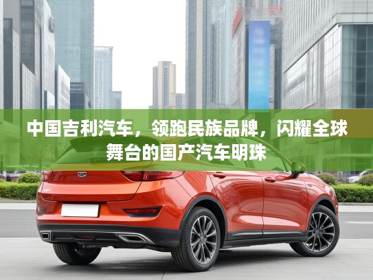 中国吉利汽车，领跑民族品牌，闪耀全球舞台的国产汽车明珠