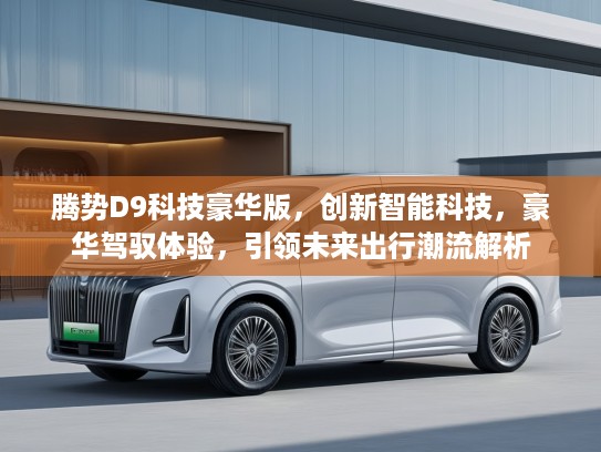 腾势D9科技豪华版，创新智能科技，豪华驾驭体验，引领未来出行潮流解析
