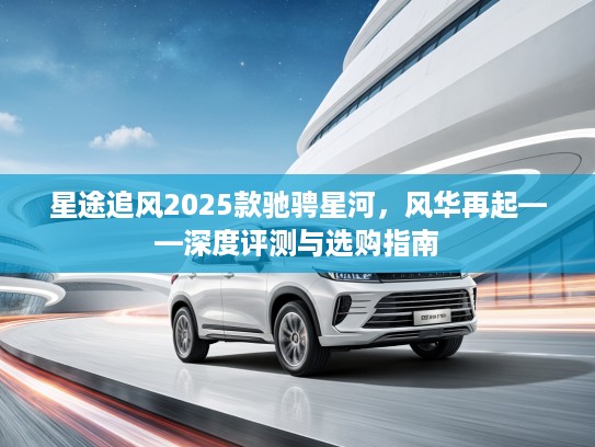 星途追风2025款驰骋星河，风华再起——深度评测与选购指南