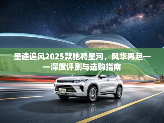 星途追风2025款驰骋星河，风华再起——深度评测与选购指南