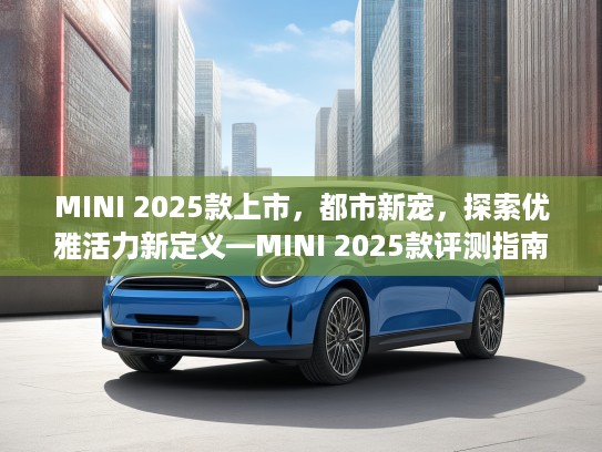 MINI 2025款上市，都市新宠，探索优雅活力新定义—MINI 2025款评测指南