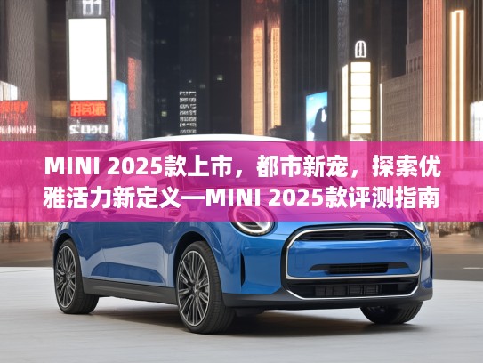 MINI 2025款上市，都市新宠，探索优雅活力新定义—MINI 2025款评测指南