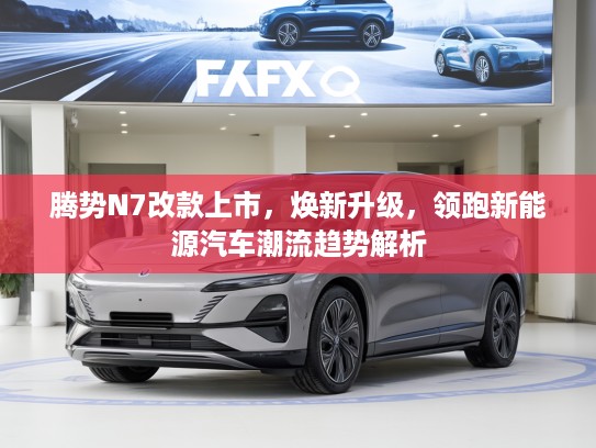 腾势N7改款上市，焕新升级，领跑新能源汽车潮流趋势解析