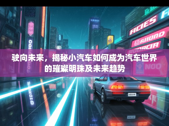 驶向未来，揭秘小汽车如何成为汽车世界的璀璨明珠及未来趋势