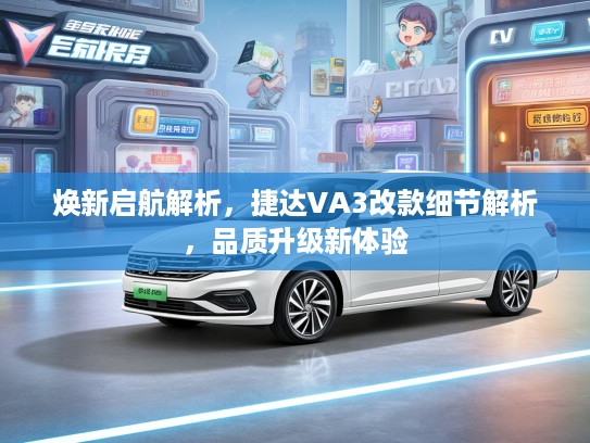 焕新启航解析，捷达VA3改款细节解析，品质升级新体验
