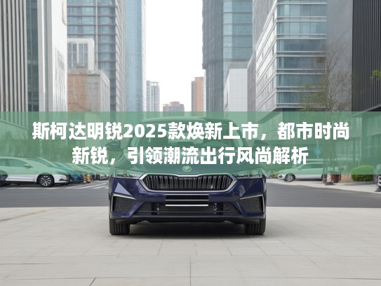 斯柯达明锐2025款焕新上市，都市时尚新锐，引领潮流出行风尚解析