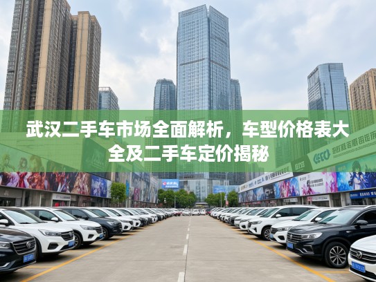 武汉二手车市场全面解析，车型价格表大全及二手车定价揭秘