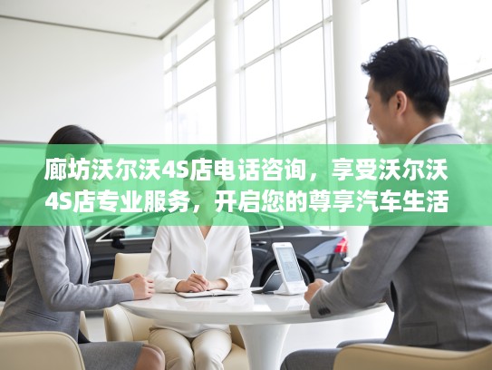 廊坊沃尔沃4S店电话咨询，享受沃尔沃4S店专业服务，开启您的尊享汽车生活体验！