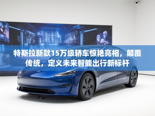 特斯拉新款15万级轿车惊艳亮相，颠覆传统，定义未来智能出行新标杆