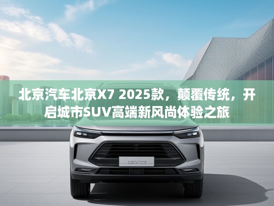 北京汽车北京X7 2025款，颠覆传统，开启城市SUV高端新风尚体验之旅