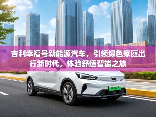 吉利幸福号新能源汽车，引领绿色家庭出行新时代，体验舒适智能之旅