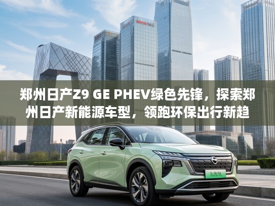 郑州日产Z9 GE PHEV绿色先锋，探索郑州日产新能源车型，领跑环保出行新趋势