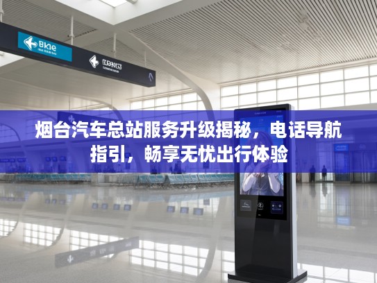 烟台汽车总站服务升级揭秘，电话导航指引，畅享无忧出行体验