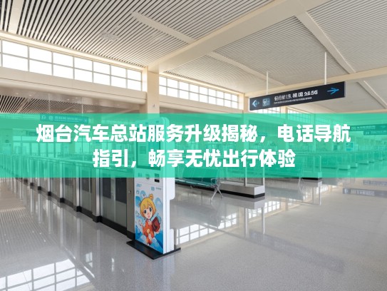 烟台汽车总站服务升级揭秘，电话导航指引，畅享无忧出行体验