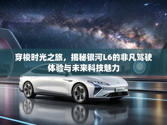 穿梭时光之旅，揭秘银河L6的非凡驾驶体验与未来科技魅力