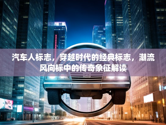 汽车人标志，穿越时代的经典标志，潮流风向标中的传奇象征解读