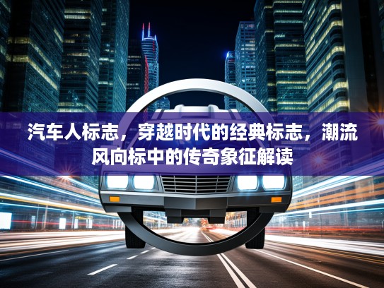 汽车人标志，穿越时代的经典标志，潮流风向标中的传奇象征解读
