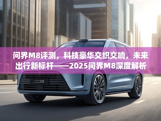 问界M8评测，科技豪华交织交响，未来出行新标杆——2025问界M8深度解析