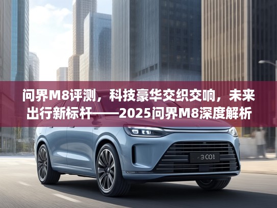 问界M8评测，科技豪华交织交响，未来出行新标杆——2025问界M8深度解析
