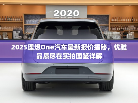 2025理想One汽车最新报价揭秘，优雅品质尽在实拍图鉴详解