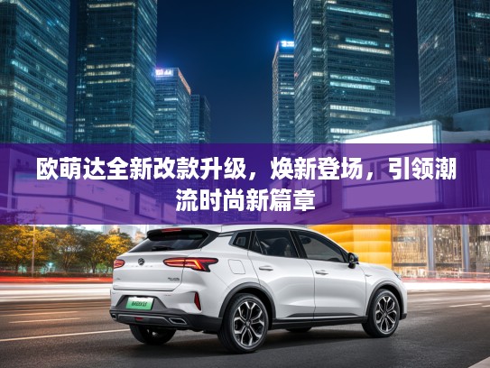 欧萌达全新改款升级，焕新登场，引领潮流时尚新篇章