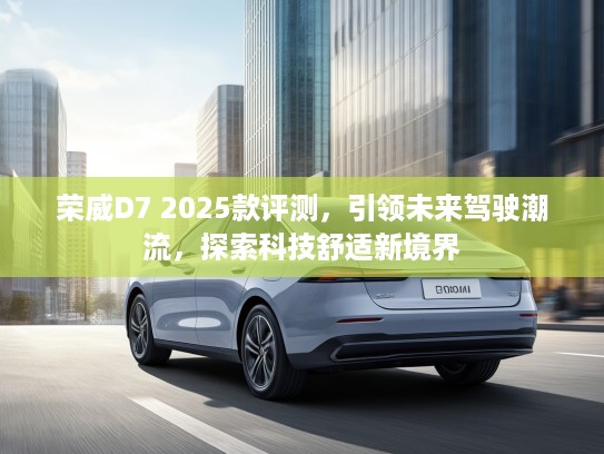 荣威D7 2025款评测，引领未来驾驶潮流，探索科技舒适新境界