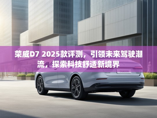荣威D7 2025款评测，引领未来驾驶潮流，探索科技舒适新境界