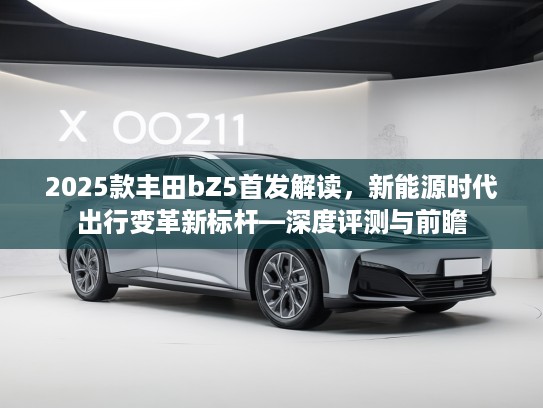2025款丰田bZ5首发解读，新能源时代出行变革新标杆—深度评测与前瞻
