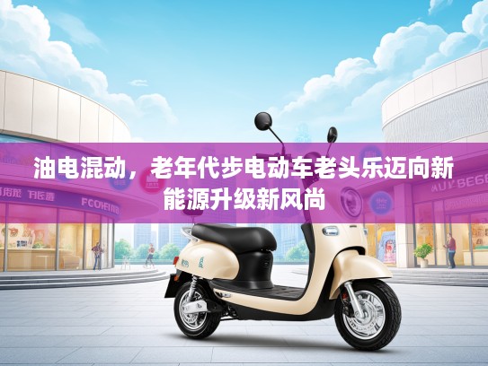 油电混动，老年代步电动车老头乐迈向新能源升级新风尚