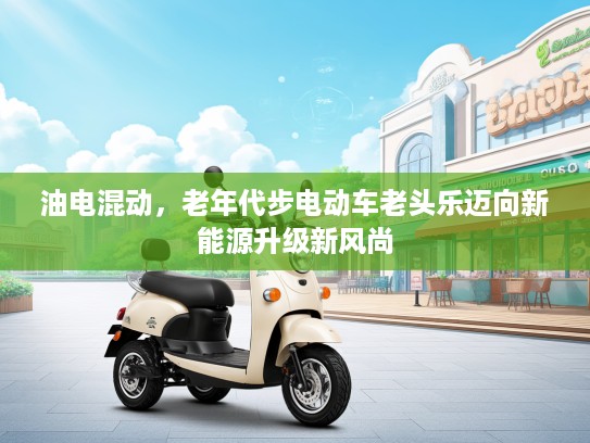 油电混动，老年代步电动车老头乐迈向新能源升级新风尚