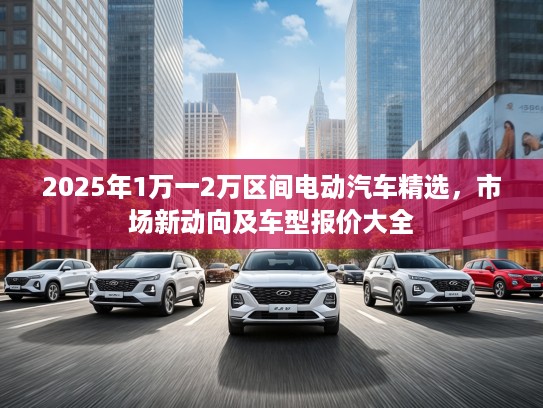 2025年1万一2万区间电动汽车精选，市场新动向及车型报价大全