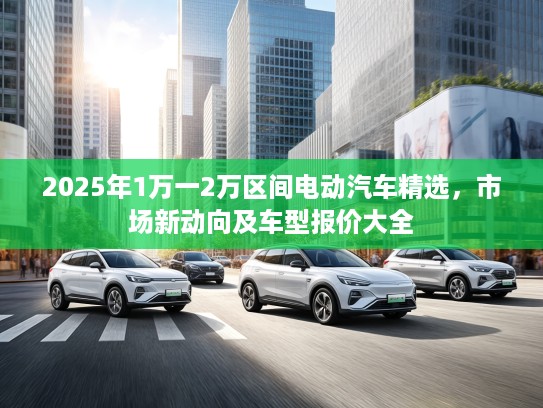 2025年1万一2万区间电动汽车精选，市场新动向及车型报价大全