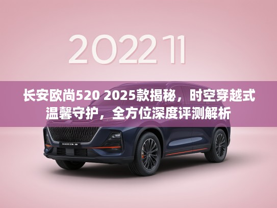 长安欧尚520 2025款揭秘，时空穿越式温馨守护，全方位深度评测解析
