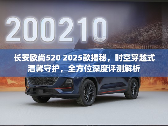 长安欧尚520 2025款揭秘，时空穿越式温馨守护，全方位深度评测解析