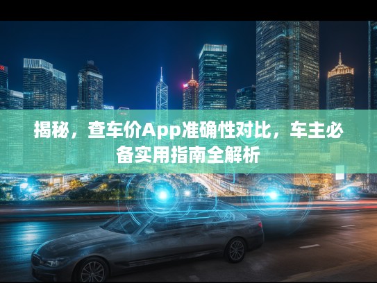 揭秘，查车价App准确性对比，车主必备实用指南全解析