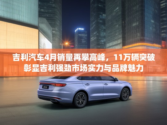 吉利汽车4月销量再攀高峰，11万辆突破彰显吉利强劲市场实力与品牌魅力