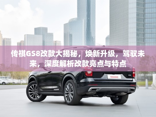 传祺GS8改款大揭秘，焕新升级，驾驭未来，深度解析改款亮点与特点