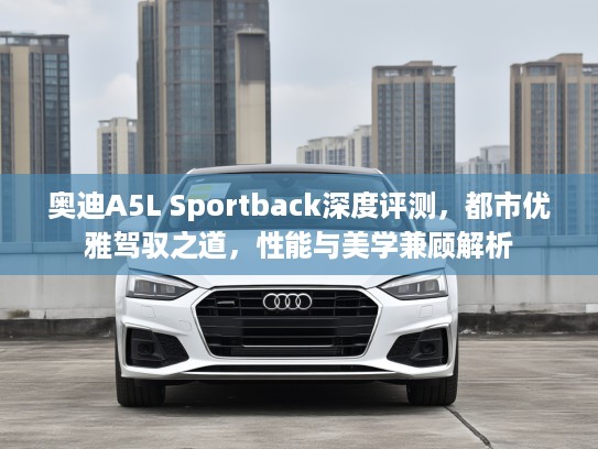 奥迪A5L Sportback深度评测，都市优雅驾驭之道，性能与美学兼顾解析