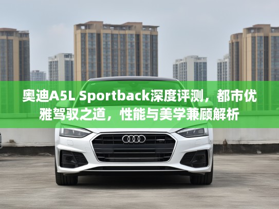 奥迪A5L Sportback深度评测，都市优雅驾驭之道，性能与美学兼顾解析