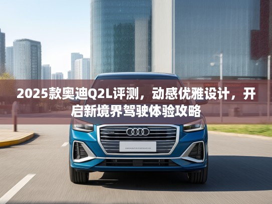 2025款奥迪Q2L评测，动感优雅设计，开启新境界驾驶体验攻略