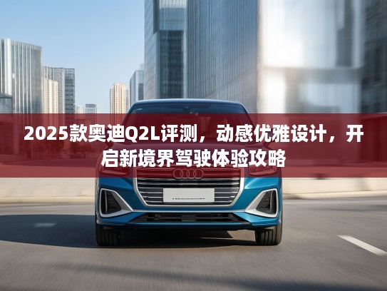 2025款奥迪Q2L评测，动感优雅设计，开启新境界驾驶体验攻略