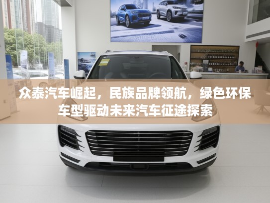 众泰汽车崛起，民族品牌领航，绿色环保车型驱动未来汽车征途探索