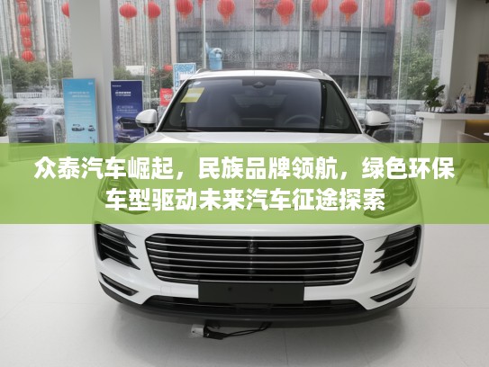 众泰汽车崛起，民族品牌领航，绿色环保车型驱动未来汽车征途探索