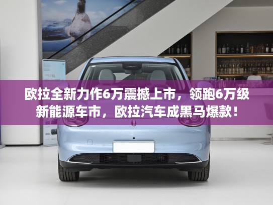 欧拉全新力作6万震撼上市，领跑6万级新能源车市，欧拉汽车成黑马爆款！