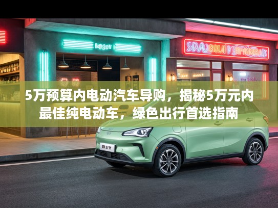 5万预算内电动汽车导购，揭秘5万元内最佳纯电动车，绿色出行首选指南