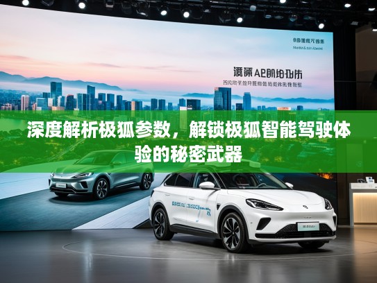 深度解析极狐参数，解锁极狐智能驾驶体验的秘密武器