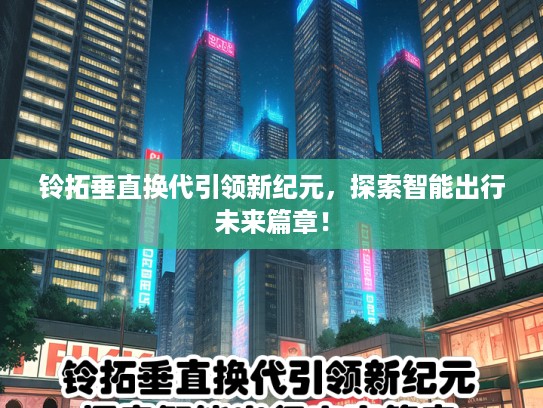 铃拓垂直换代引领新纪元，探索智能出行未来篇章！